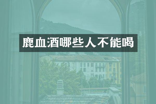 鹿血酒哪些人不能喝