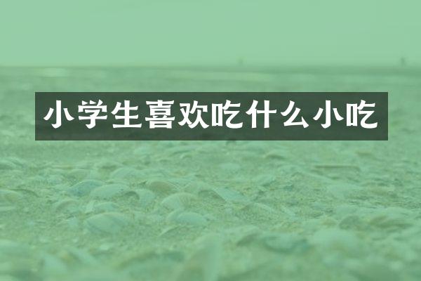 小学生喜欢吃什么小吃