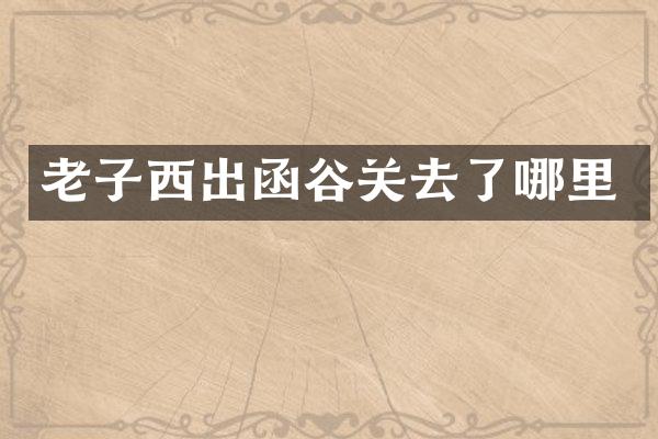 老子西出函谷关去了哪里