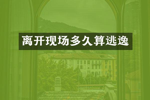 离开现场多久算逃逸