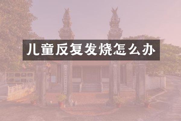 儿童反复发烧怎么办