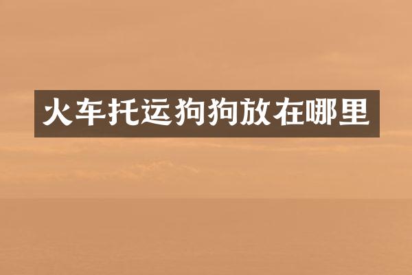 火车托运狗狗放在哪里