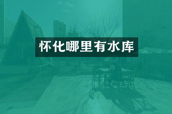 怀化哪里有水库
