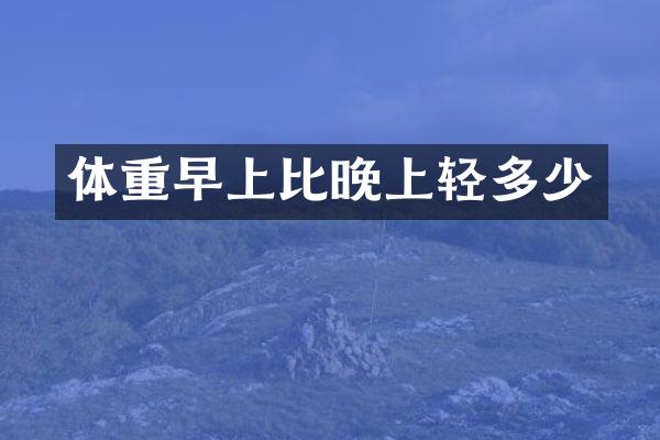 体重早上比晚上轻多少