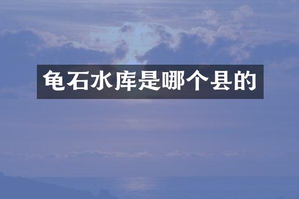 龟石水库是哪个县的