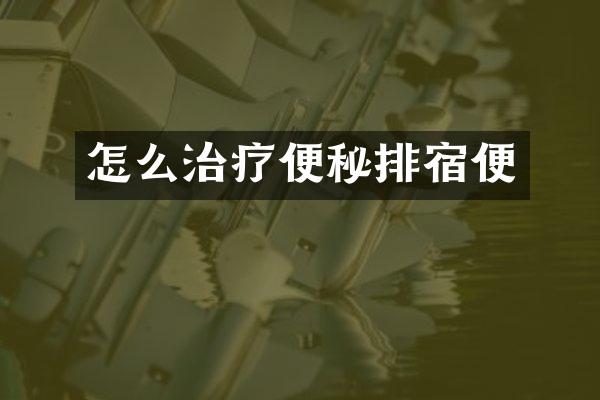怎么治疗便秘排宿便