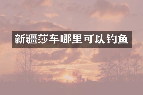 新疆莎车哪里可以钓鱼