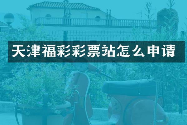 天津福彩彩票站怎么申请