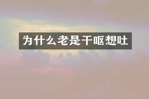 为什么老是干呕想吐