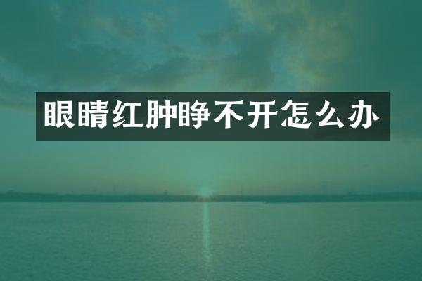 眼睛红肿睁不开怎么办