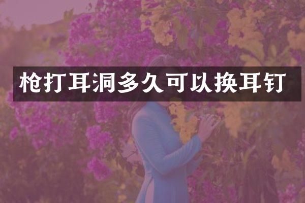 枪打耳洞多久可以换耳钉