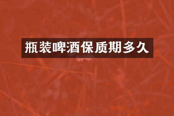 瓶装啤酒保质期多久