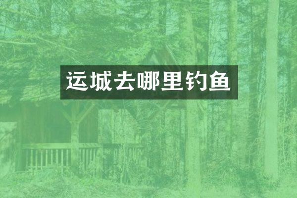 运城去哪里钓鱼