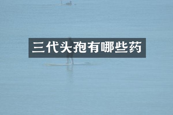 三代头孢有哪些药