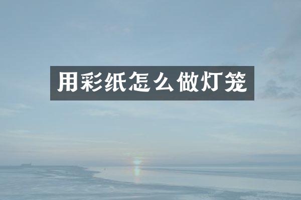 用彩纸怎么做灯笼