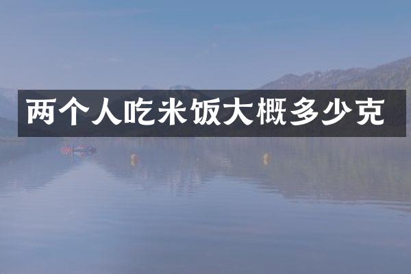 两个人吃米饭大概多少克