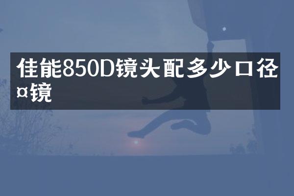 佳能850D镜头配多少口径滤镜