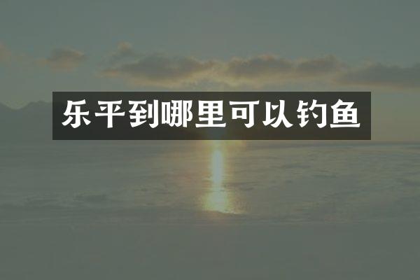 乐平到哪里可以钓鱼