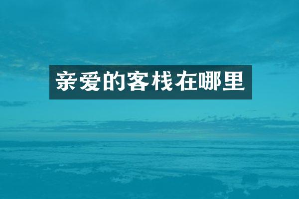 亲爱的客栈在哪里