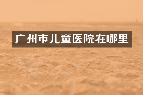 广州市儿童医院在哪里