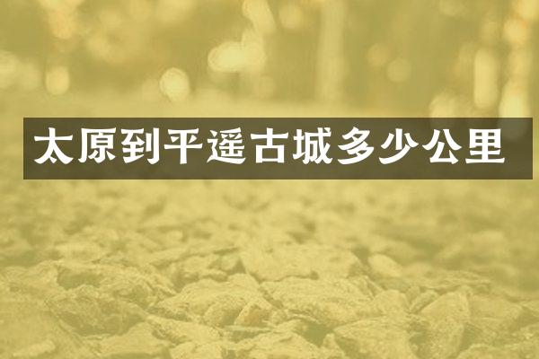 太原到平遥古城多少公里
