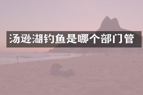 汤逊湖钓鱼是哪个部门管