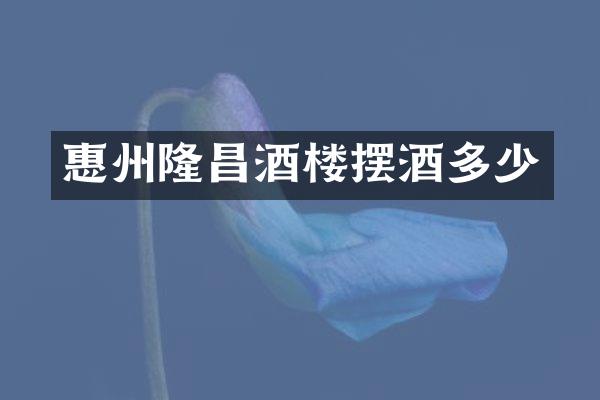 惠州隆昌酒楼摆酒多少