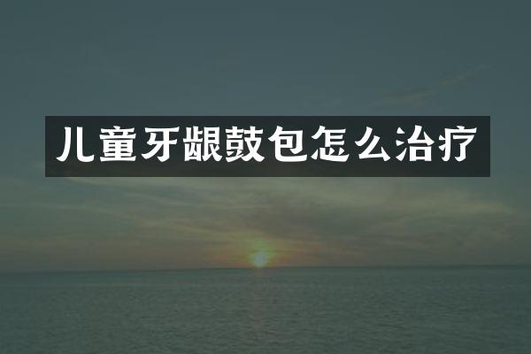 儿童牙龈鼓包怎么治疗