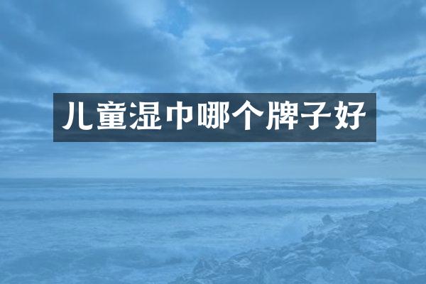 儿童湿巾哪个牌子好
