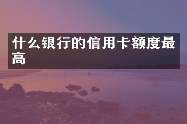 什么银行的信用卡额度最高