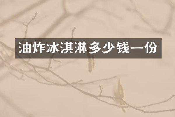 油炸冰淇淋多少钱一份