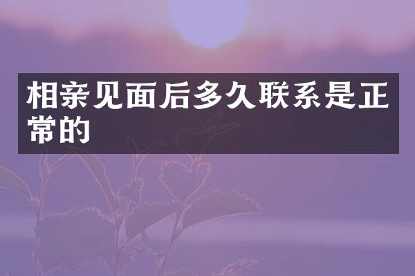 相亲见面后多久联系是正常的