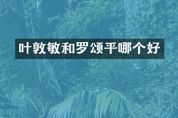 叶敦敏和罗颂平哪个好