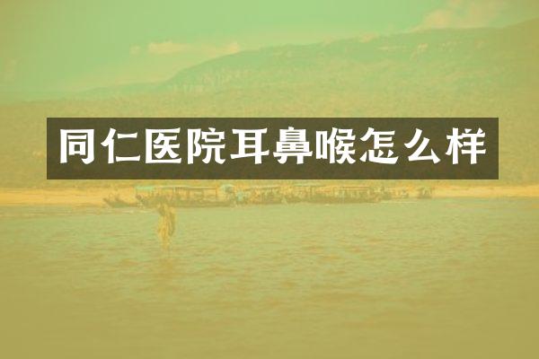 同仁医院耳鼻喉怎么样