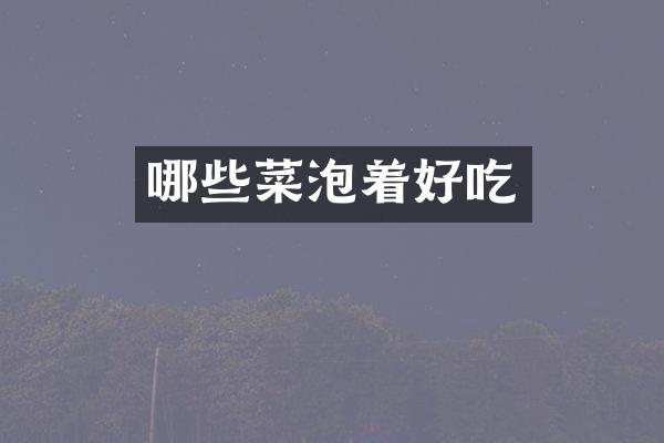 哪些菜泡着好吃