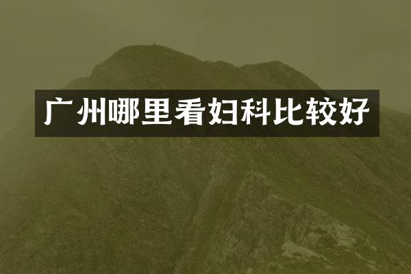 广州哪里看妇科比较好