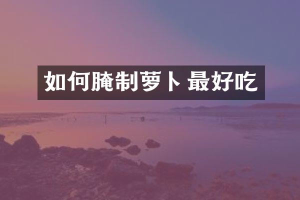 如何腌制萝卜最好吃