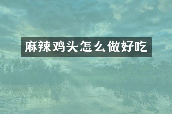 麻辣鸡头怎么做好吃