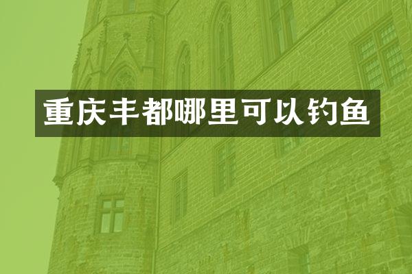 重庆丰都哪里可以钓鱼
