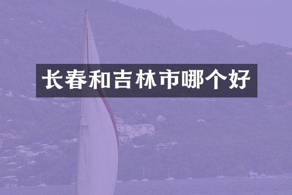 长春和吉林市哪个好