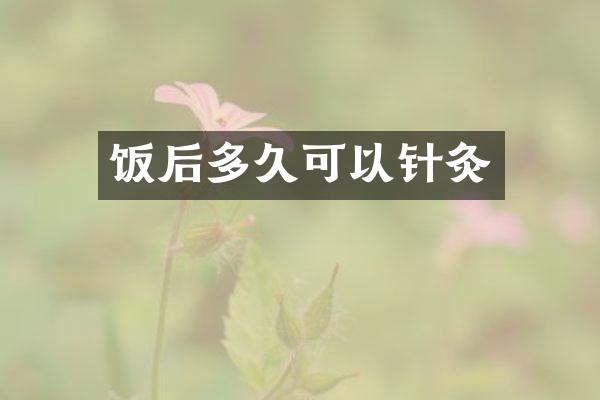 饭后多久可以针灸