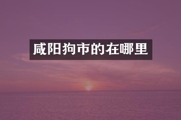 咸阳狗市的在哪里