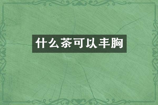 什么茶可以丰胸