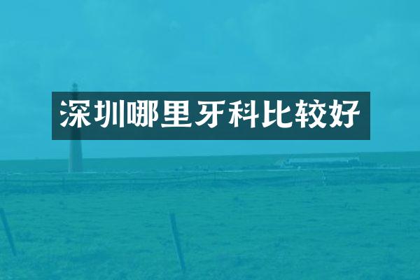 深圳哪里牙科比较好