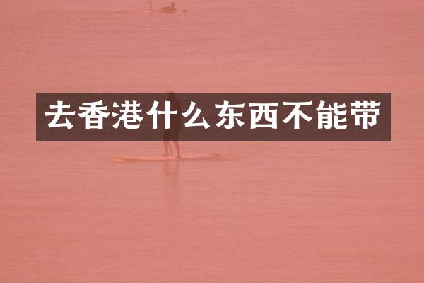 去香港什么东西不能带