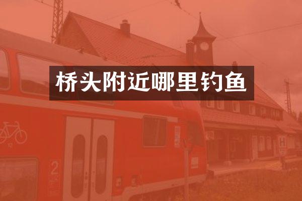 桥头附近哪里钓鱼