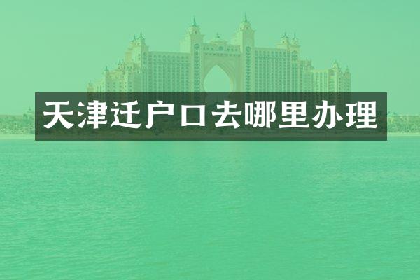 天津迁户口去哪里办理