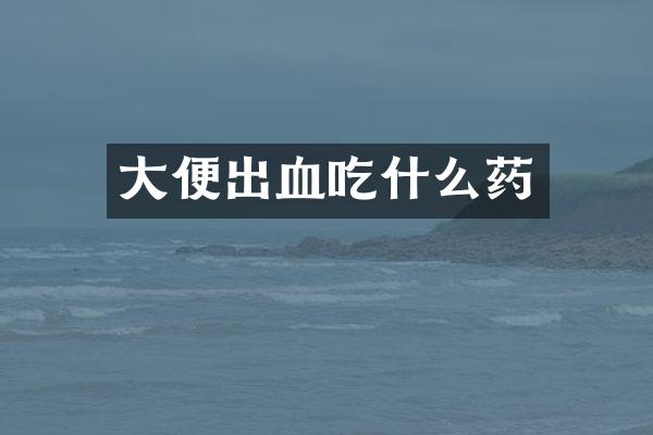 大便出血吃什么药