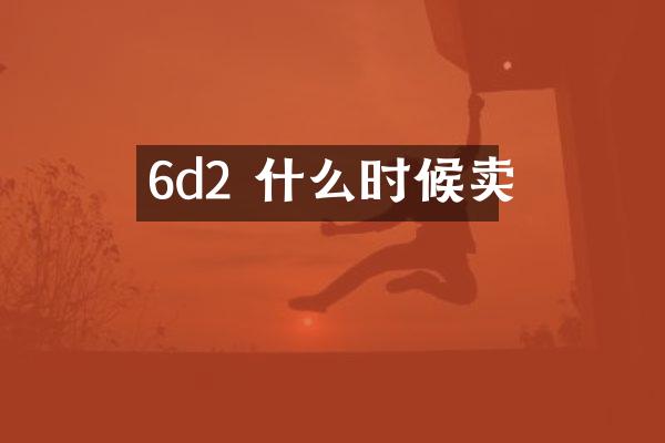 6d2 什么时候卖