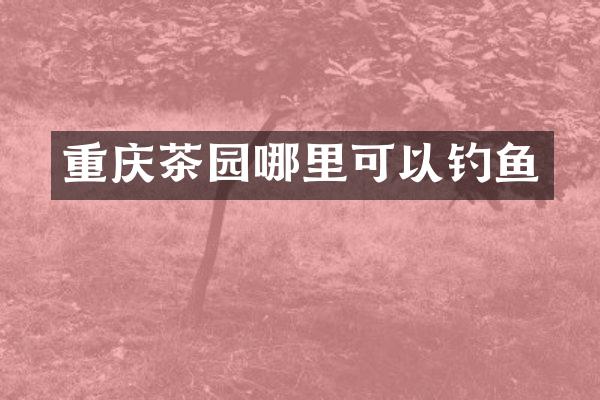 重庆茶园哪里可以钓鱼